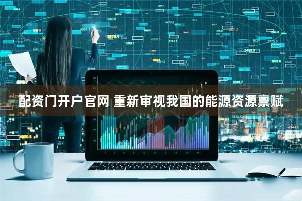 配资门开户官网 重新审视我国的能源资源禀赋