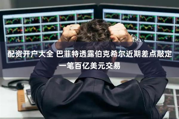 配资开户大全 巴菲特透露伯克希尔近期差点敲定一笔百亿美元交易