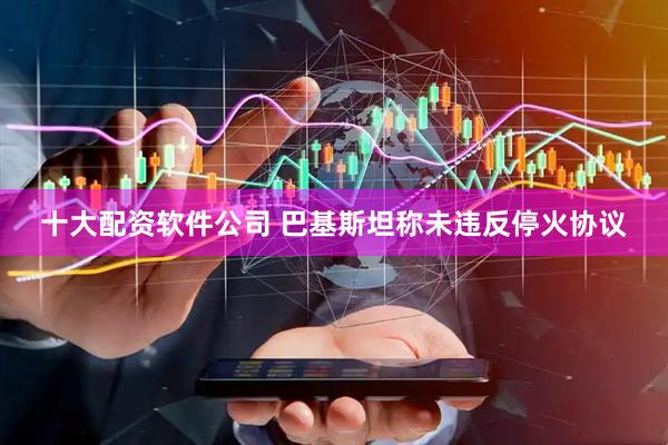 十大配资软件公司 巴基斯坦称未违反停火协议