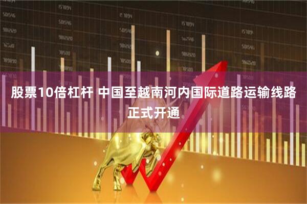 股票10倍杠杆 中国至越南河内国际道路运输线路正式开通