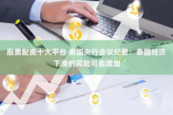股票配资十大平台 泰国央行会议纪要：泰国经济下滑的风险可能增加