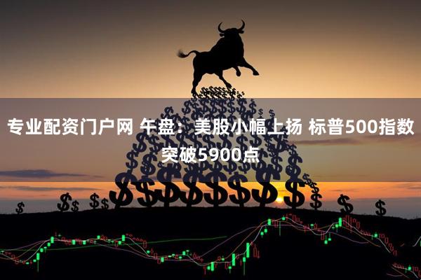 专业配资门户网 午盘：美股小幅上扬 标普500指数突破5900点