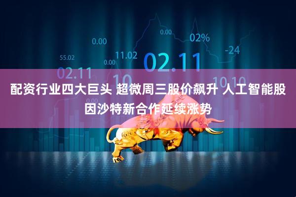 配资行业四大巨头 超微周三股价飙升 人工智能股因沙特新合作延续涨势