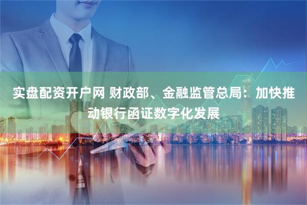 实盘配资开户网 财政部、金融监管总局：加快推动银行函证数字化发展