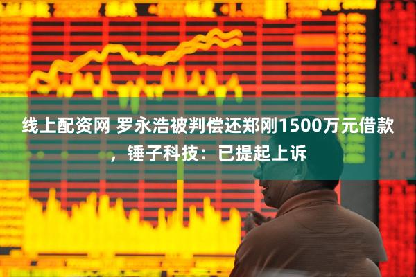 线上配资网 罗永浩被判偿还郑刚1500万元借款，锤子科技：已提起上诉
