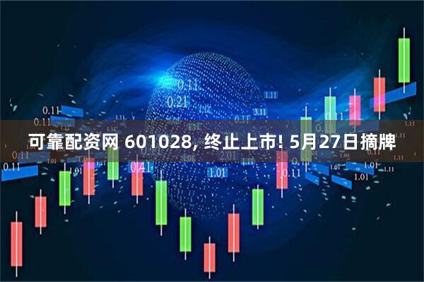可靠配资网 601028, 终止上市! 5月27日摘牌