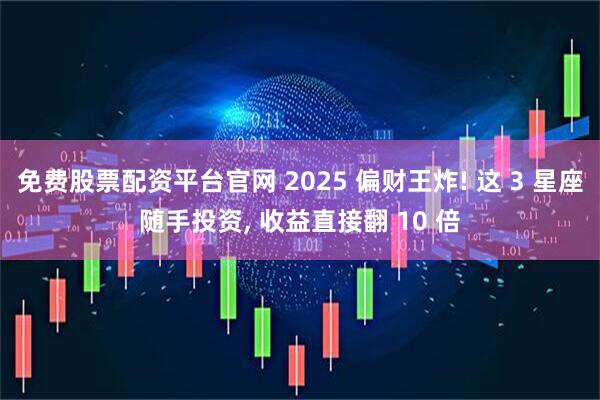 免费股票配资平台官网 2025 偏财王炸! 这 3 星座随手投资, 收益直接翻 10 倍