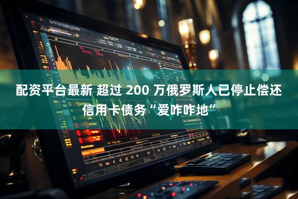 配资平台最新 超过 200 万俄罗斯人已停止偿还信用卡债务“爱咋咋地”