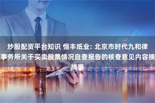 炒股配资平台知识 恒丰纸业: 北京市时代九和律师事务所关于买卖股票情况自查报告的核查意见内容摘要