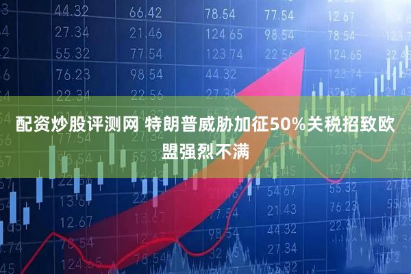 配资炒股评测网 特朗普威胁加征50%关税招致欧盟强烈不满