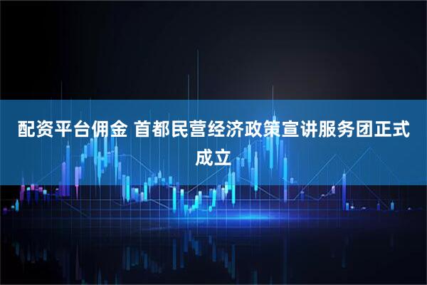 配资平台佣金 首都民营经济政策宣讲服务团正式成立