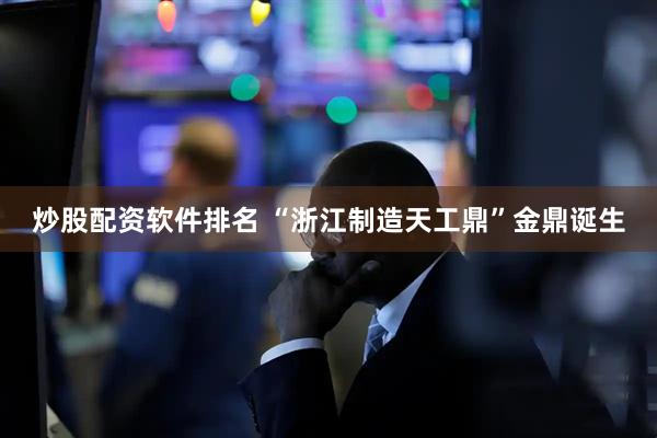 炒股配资软件排名 “浙江制造天工鼎”金鼎诞生