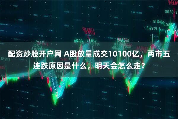 配资炒股开户网 A股放量成交10100亿，两市五连跌原因是什么，明天会怎么走？