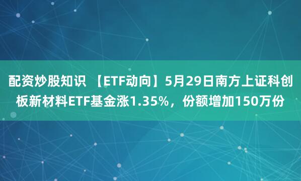 配资炒股知识 【ETF动向】5月29日南方上证科创板新材料ETF基金涨1.35%，份额增加150万份