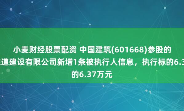 小麦财经股票配资 中国建筑(601668)参股的中建隧道建设有限公司新增1条被执行人信息，执行标的6.37万元