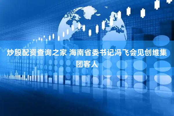 炒股配资查询之家 海南省委书记冯飞会见创维集团客人
