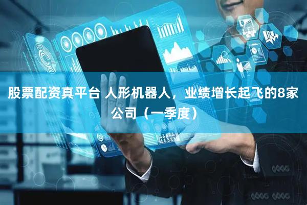 股票配资真平台 人形机器人，业绩增长起飞的8家公司（一季度）
