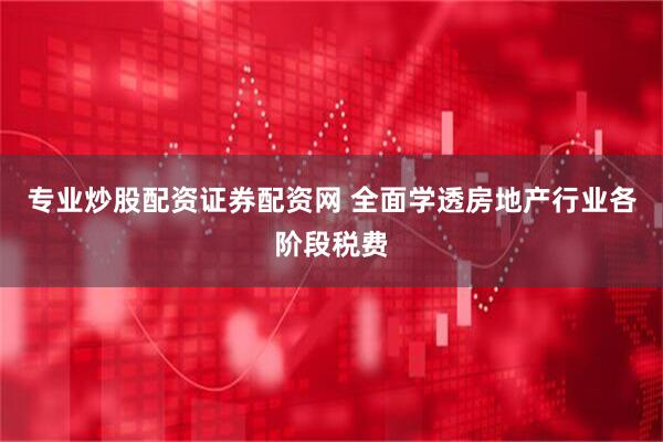 专业炒股配资证券配资网 全面学透房地产行业各阶段税费