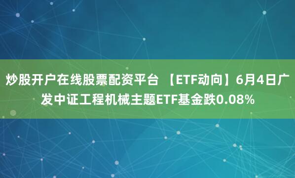 炒股开户在线股票配资平台 【ETF动向】6月4日广发中证工程机械主题ETF基金跌0.08%