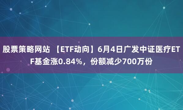 股票策略网站 【ETF动向】6月4日广发中证医疗ETF基金涨0.84%，份额减少700万份