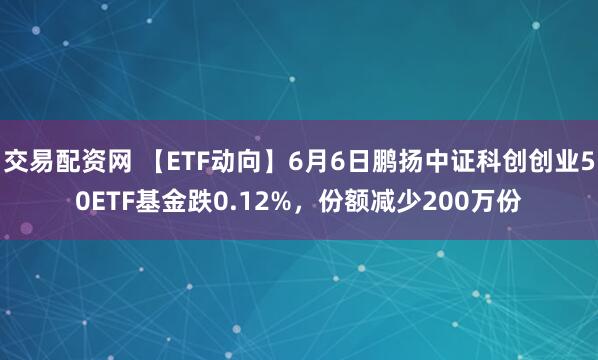 交易配资网 【ETF动向】6月6日鹏扬中证科创创业50ETF基金跌0.12%，份额减少200万份