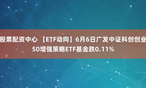 股票配资中心 【ETF动向】6月6日广发中证科创创业50增强策略ETF基金跌0.11%