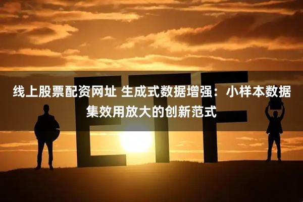 线上股票配资网址 生成式数据增强：小样本数据集效用放大的创新范式