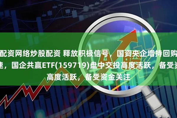 配资网络炒股配资 释放积极信号，国资央企增持回购持续加速，国企共赢ETF(159719)盘中交投高度活跃，备受资金关注