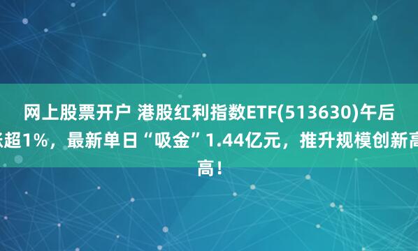 网上股票开户 港股红利指数ETF(513630)午后涨超1%，最新单日“吸金”1.44亿元，推升规模创新高！