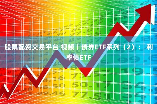 股票配资交易平台 视频丨债券ETF系列（2）： 利率债ETF