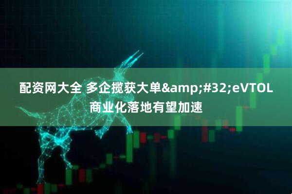 配资网大全 多企揽获大单&#32;eVTOL商业化落地有望加速