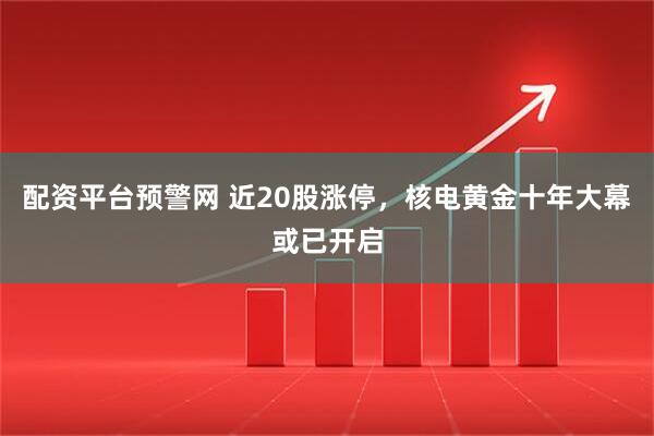 配资平台预警网 近20股涨停，核电黄金十年大幕或已开启