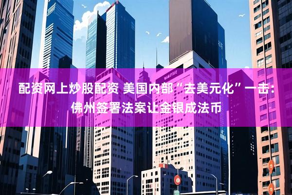 配资网上炒股配资 美国内部“去美元化”一击：佛州签署法案让金银成法币