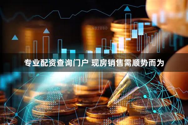 专业配资查询门户 现房销售需顺势而为