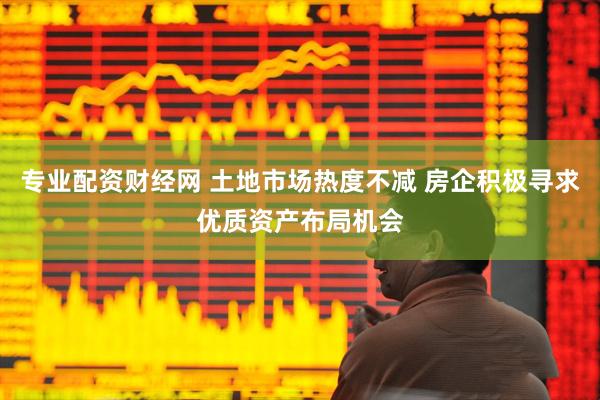 专业配资财经网 土地市场热度不减 房企积极寻求优质资产布局机会
