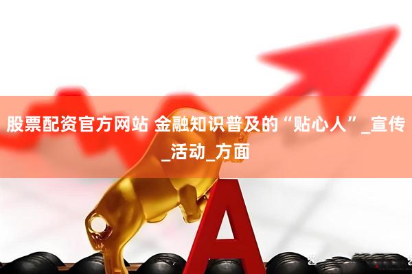 股票配资官方网站 金融知识普及的“贴心人”_宣传_活动_方面