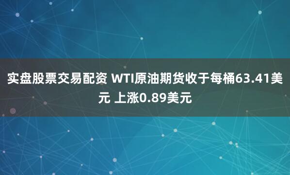 实盘股票交易配资 WTI原油期货收于每桶63.41美元 上涨0.89美元