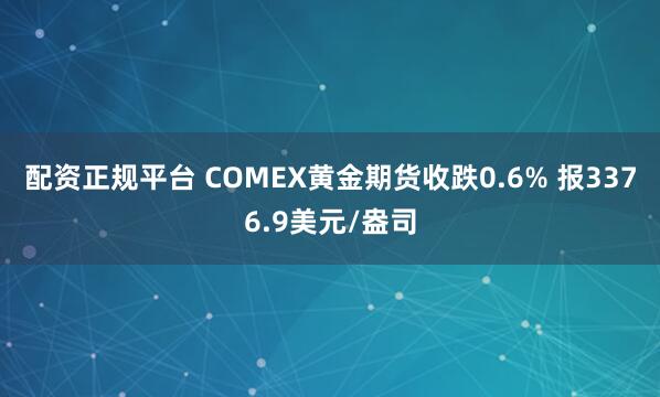 配资正规平台 COMEX黄金期货收跌0.6% 报3376.9美元/盎司