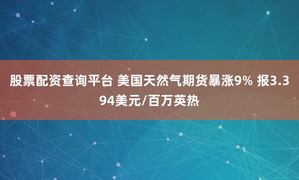 股票配资查询平台 美国天然气期货暴涨9% 报3.394美元/百万英热