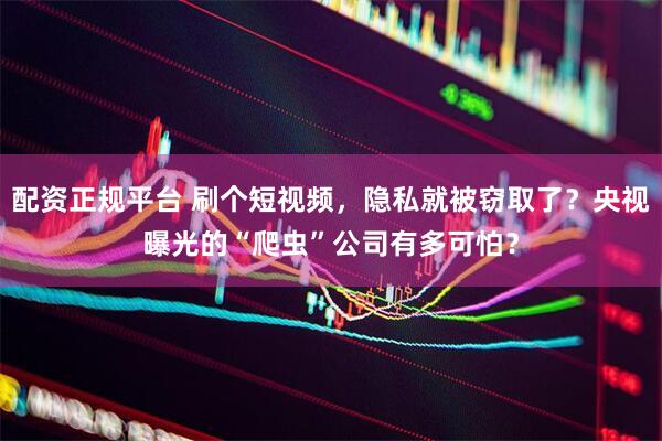 配资正规平台 刷个短视频，隐私就被窃取了？央视曝光的“爬虫”公司有多可怕？