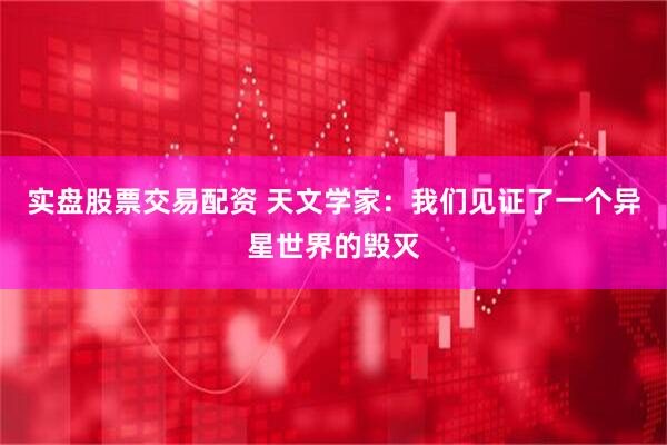 实盘股票交易配资 天文学家：我们见证了一个异星世界的毁灭