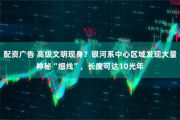 配资广告 高级文明现身？银河系中心区域发现大量神秘“细线”，长度可达10光年