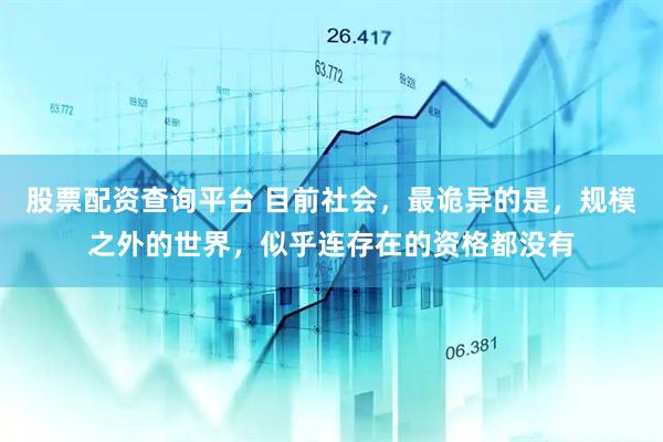 股票配资查询平台 目前社会，最诡异的是，规模之外的世界，似乎连存在的资格都没有
