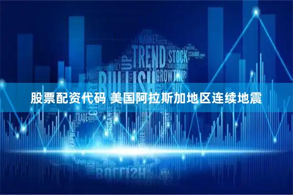 股票配资代码 美国阿拉斯加地区连续地震