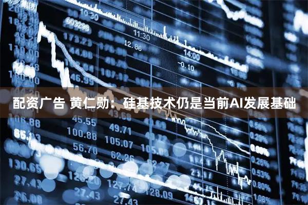 配资广告 黄仁勋：硅基技术仍是当前AI发展基础