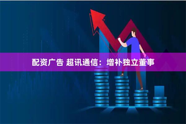 配资广告 超讯通信：增补独立董事