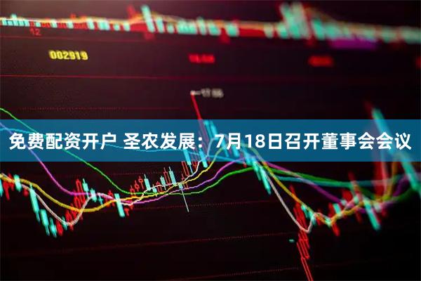 免费配资开户 圣农发展：7月18日召开董事会会议