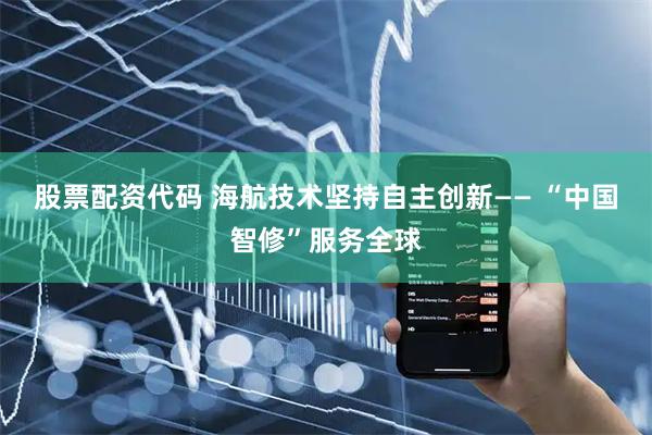 股票配资代码 海航技术坚持自主创新—— “中国智修”服务全球