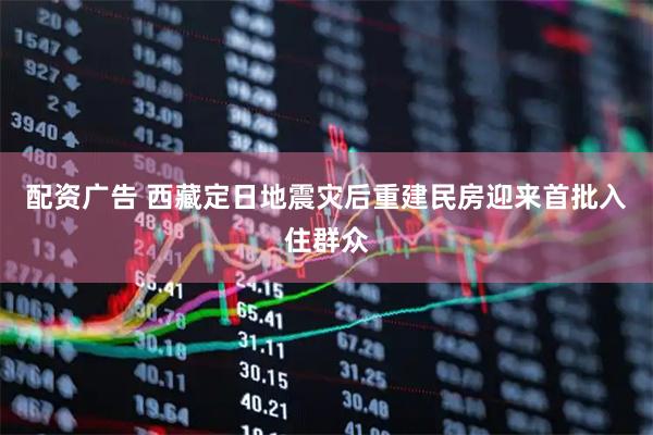 配资广告 西藏定日地震灾后重建民房迎来首批入住群众