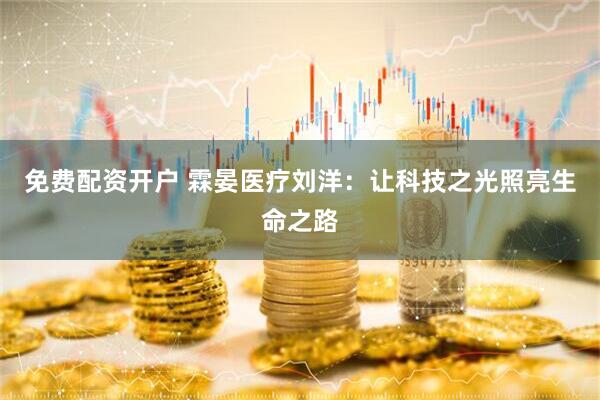 免费配资开户 霖晏医疗刘洋：让科技之光照亮生命之路